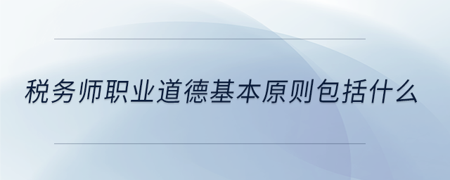 稅務(wù)師職業(yè)道德基本原則包括什么