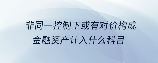 非同一控制下或有對價構(gòu)成金融資產(chǎn)計入什么科目