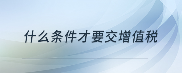 什么條件才要交增值稅