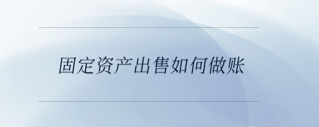 固定資產(chǎn)出售如何做賬