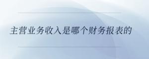 主營業(yè)務(wù)收入是哪個(gè)財(cái)務(wù)報(bào)表的
