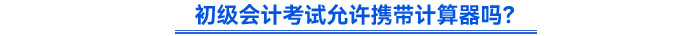 初級(jí)會(huì)計(jì)考試允許攜帶計(jì)算器嗎,？