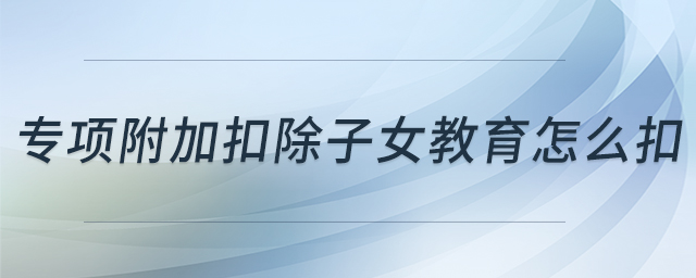 專項(xiàng)附加扣除子女教育怎么扣