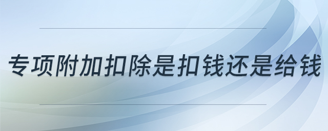 專項(xiàng)附加扣除是扣錢還是給錢