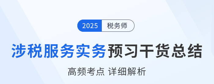 25年稅務師《涉稅服務實務》預習干貨總結(jié)，速來打卡學習,！