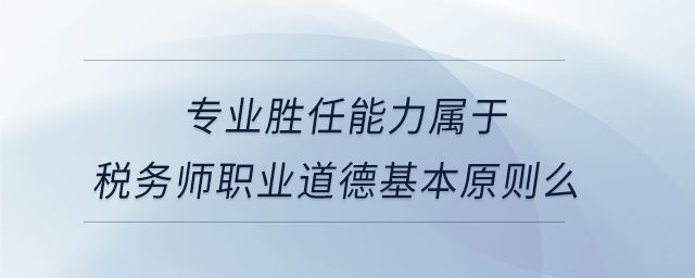 專業(yè)勝任能力屬于稅務(wù)師職業(yè)道德基本原則么