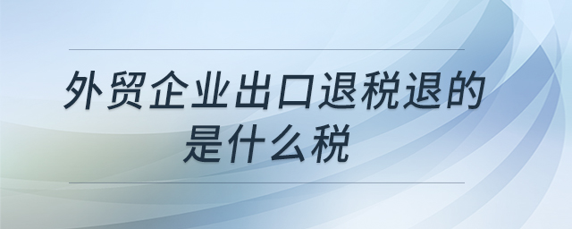 外貿(mào)企業(yè)出口退稅退的是什么稅