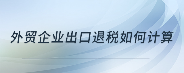 外貿(mào)企業(yè)出口退稅如何計(jì)算