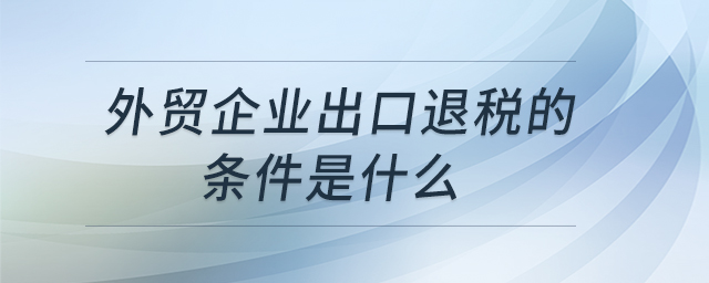 外貿(mào)企業(yè)出口退稅的條件是什么