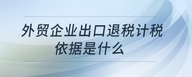 外貿(mào)企業(yè)出口退稅計稅依據(jù)是什么
