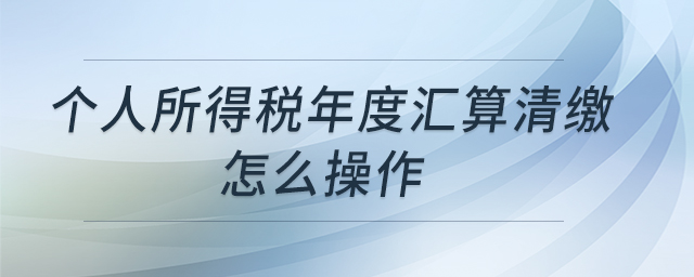 個(gè)人所得稅年度匯算清繳怎么操作
