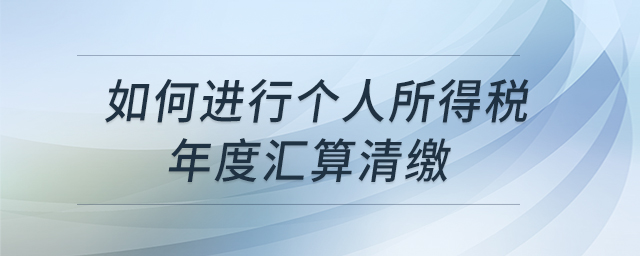 如何進(jìn)行個(gè)人所得稅年度匯算清繳
