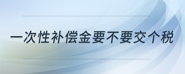 一次性補(bǔ)償金要不要交個(gè)稅