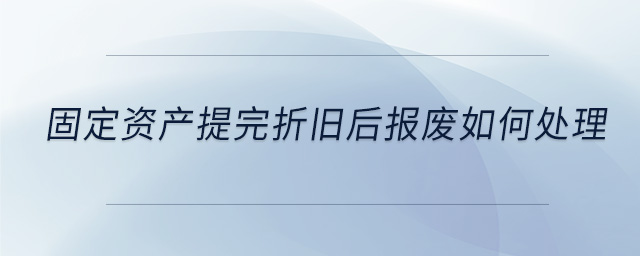 固定資產(chǎn)提完折舊后報(bào)廢如何處理