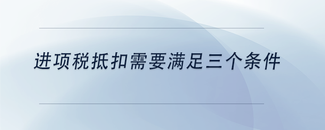 中級(jí)會(huì)計(jì)進(jìn)項(xiàng)稅抵扣需要滿足三個(gè)條件