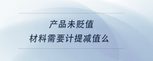 產(chǎn)品未貶值，材料需要計(jì)提減值么