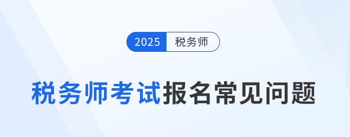 25年稅務(wù)師考試報(bào)名常見(jiàn)問(wèn)題及解答,！速來(lái)圍觀并收藏,！