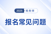 25年稅務(wù)師考試報(bào)名常見(jiàn)問(wèn)題及解答,！速來(lái)圍觀并收藏,！