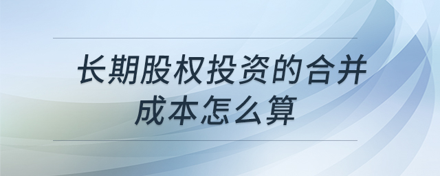 長(zhǎng)期股權(quán)投資的合并成本怎么算