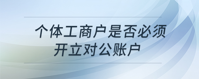 個(gè)體工商戶是否必須開立對(duì)公賬戶