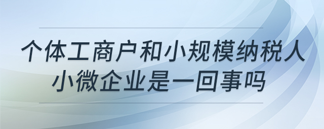 個體工商戶和小規(guī)模納稅人,、小微企業(yè)是一回事嗎
