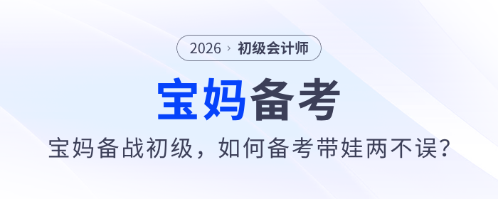 寶媽備戰(zhàn)2026年初級會計考試,，怎樣才能做到備考帶娃兩不誤,？