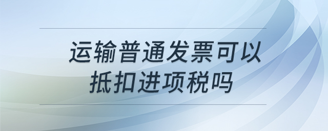 運輸普通發(fā)票可以抵扣進(jìn)項稅嗎
