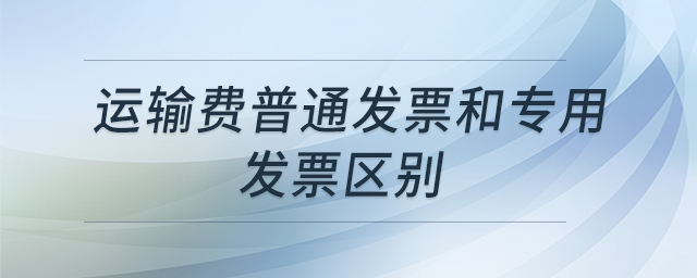 運(yùn)輸費(fèi)普通發(fā)票和專用發(fā)票區(qū)別