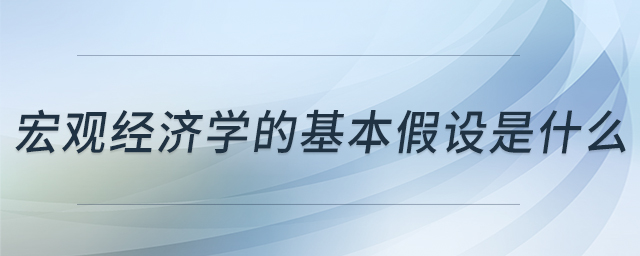宏觀經(jīng)濟(jì)學(xué)的基本假設(shè)是什么