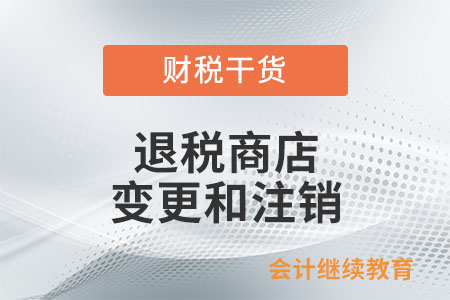 退稅商店的變更和注銷應(yīng)如何辦理,？