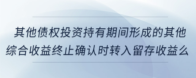 其他債權(quán)投資持有期間形成的其他綜合收益終止確認(rèn)時轉(zhuǎn)入留存收益么