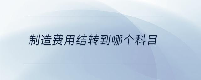 制造費(fèi)用結(jié)轉(zhuǎn)到哪個(gè)科目