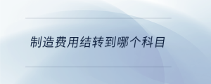 制造費(fèi)用結(jié)轉(zhuǎn)到哪個(gè)科目