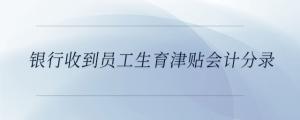 銀行收到員工生育津貼會計分錄