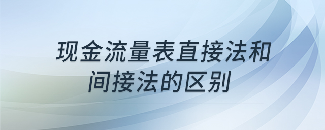 現(xiàn)金流量表直接法和間接法的區(qū)別
