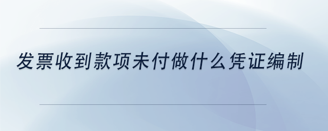 中級(jí)會(huì)計(jì)發(fā)票收到款項(xiàng)未付做什么憑證編制
