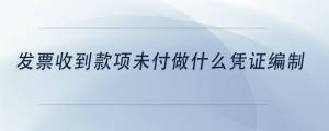 發(fā)票收到款項(xiàng)未付做什么憑證編制