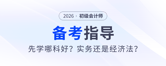 備戰(zhàn)2026年初級會計考試先學哪科好,？實務還是經(jīng)濟法,？