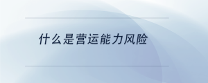 什么是營運(yùn)能力風(fēng)險(xiǎn)