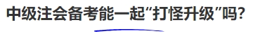 中級(jí)會(huì)計(jì)中級(jí)注會(huì)備考能一起“打怪升級(jí)”嗎,？