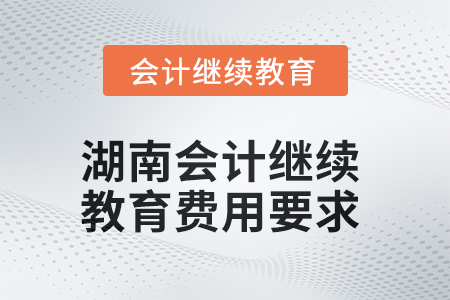 2025年湖南會(huì)計(jì)人員繼續(xù)教育費(fèi)用要求
