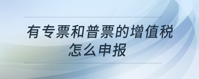 有專票和普票的增值稅怎么申報