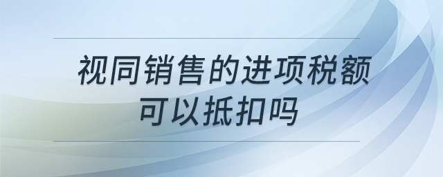 視同銷售的進(jìn)項(xiàng)稅額可以抵扣嗎