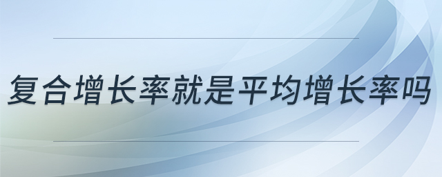 復(fù)合增長率就是平均增長率嗎