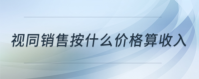 視同銷售按什么價格算收入