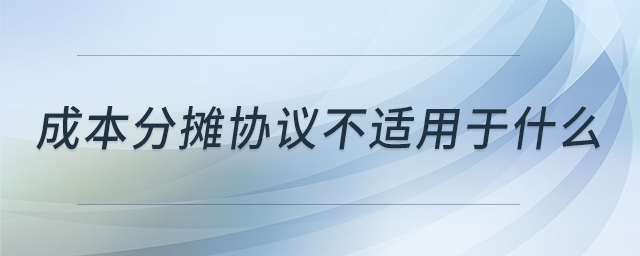 成本分?jǐn)倕f(xié)議不適用于什么