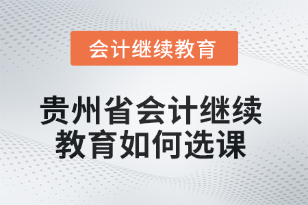 2025年貴州省會計繼續(xù)教育如何選課,？