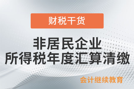 非居民企業(yè)所得稅年度匯算清繳的范圍是什么,？