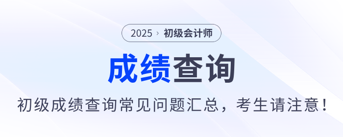 2025年初級(jí)會(huì)計(jì)師考試成績查詢常見問題匯總，考生請(qǐng)注意,！