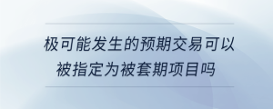 極可能發(fā)生的預期交易可以被指定為被套期項目嗎